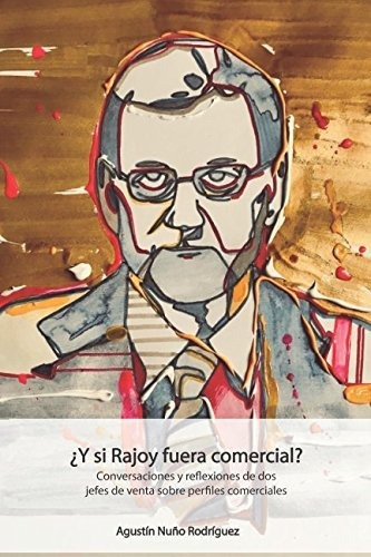 ¿y Si Rajoy Fuera Comercial?: Conversaciones Y Reflexiones D