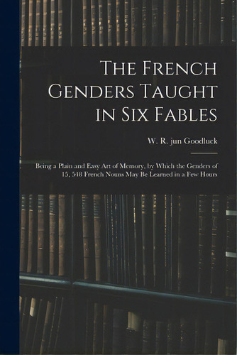 The French Genders Taught In Six Fables; Being A Plain And Easy Art Of Memory, By Which The Gende..., De Goodluck, W. R. Jun. Editorial Legare Street Pr, Tapa Blanda En Inglés