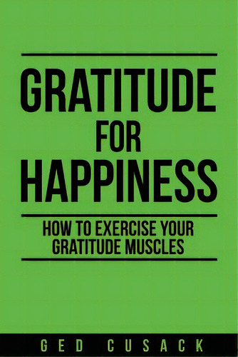 Gratitude For Happiness: How To Exercise Your Gratitude Muscles, De Cusack, Ged. Editorial Createspace, Tapa Blanda En Inglés