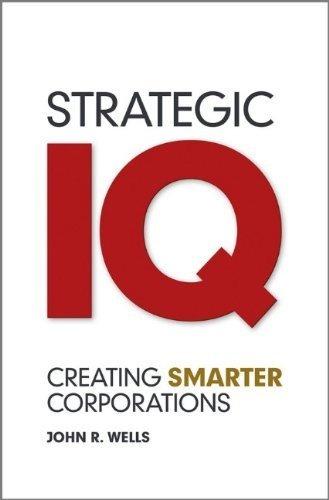 Strategic Iq : Creating Smarter Corporations - John Wells