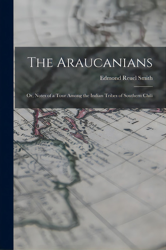 The Araucanians: Or, Notes Of A Tour Among The Indian Tribes Of Southern Chili, De Smith, Edmond Reuel. Editorial Legare Street Pr, Tapa Blanda En Inglés