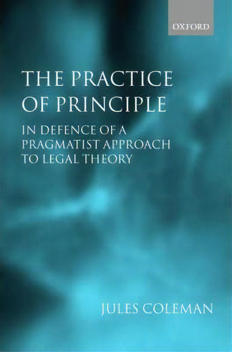 The Practice Of Principle : In Defence Of A Pragmatist Approach To Legal Theory, De Jules L. Coleman. Editorial Oxford University Press, Tapa Blanda En Inglés, 2003