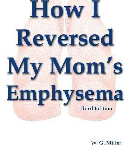 How I Reversed My Mom's Emphysema Third Edition, De W G Miller., Vol. 1. Editorial Createspace Independent Publishing Platform, Tapa Blanda, Edición Third Edition En Inglés