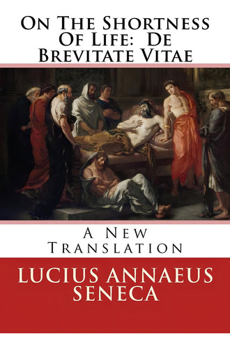 On The Shortness Of Life: De Brevitate Vitae: A New Translation, De Seneca, Lucius Annaeus. Editorial Createspace Independent Publishing Platform, Tapa Blanda En Inglés