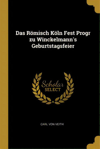 Das Rãâ¶misch Kãâ¶ln Fest Progr Zu Winckelmann's Geburtstagsfeier, De Veith, Carl Von. Editorial Wentworth Pr, Tapa Blanda En Inglés