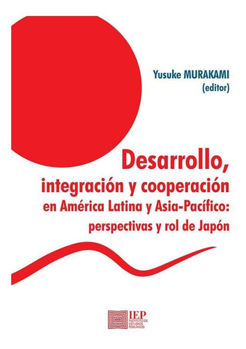 Desarrollo, Integración Y Cooperación Entre América Latina Y Asia-pacífico, De Yusuke Murakami Y Otros. Editorial Instituto De Estudios Peruanos (iep), Tapa Blanda En Español, 2017