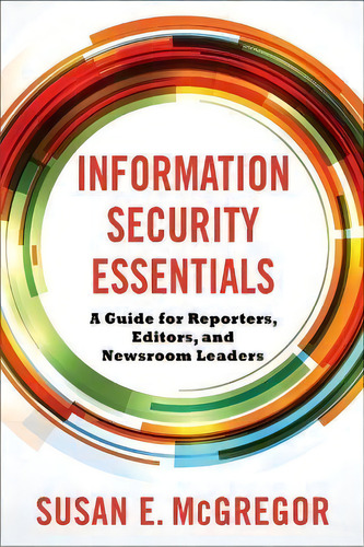 Information Security Essentials : A Guide For Reporters, Editors, And Newsroom Leaders, De Susan E. Mcgregor. Editorial Columbia University Press, Tapa Blanda En Inglés