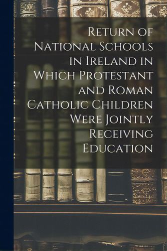 Return Of National Schools In Ireland In Which Protestant And Roman Catholic Children Were Jointl..., De Anonymous. Editorial Legare Street Pr, Tapa Blanda En Inglés