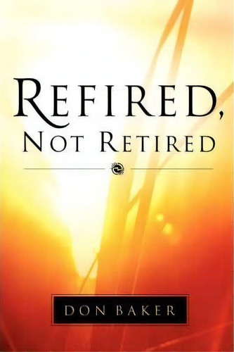 Refired, Not Retired, De Don Baker. Editorial Xulon Press, Tapa Blanda En Inglés