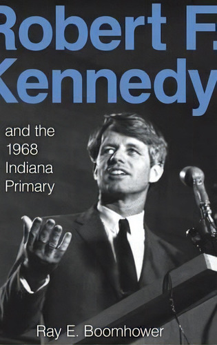 Robert F. Kennedy And The 1968 Indiana Primary, De Ray E. Boomhower. Editorial Indiana University Press, Tapa Dura En Inglés