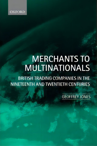 Merchants To Multinationals : British Trading Companies In The Nineteenth And Twentieth Centuries, De Geoffrey Jones. Editorial Oxford University Press, Tapa Blanda En Inglés