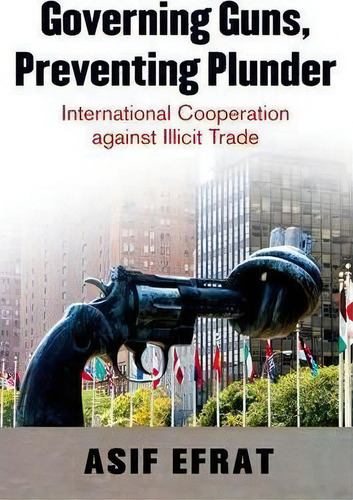 Governing Guns, Preventing Plunder : International Cooperation Against Illicit Trade, De Asif Efrat. Editorial Oxford University Press Inc, Tapa Dura En Inglés