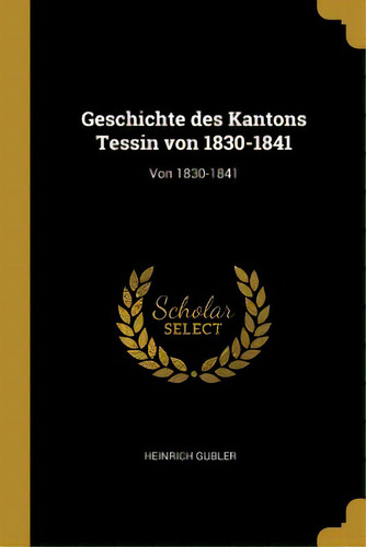 Geschichte Des Kantons Tessin Von 1830-1841: Von 1830-1841, De Gubler, Heinrich. Editorial Wentworth Pr, Tapa Blanda En Inglés