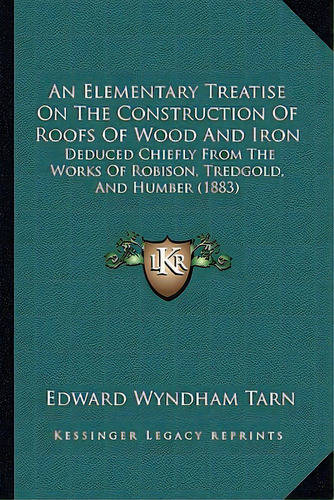 An Elementary Treatise On The Construction Of Roofs Of Wood And Iron: Deduced Chiefly From The Wo..., De Tarn, Edward Wyndham. Editorial Kessinger Pub Llc, Tapa Blanda En Inglés
