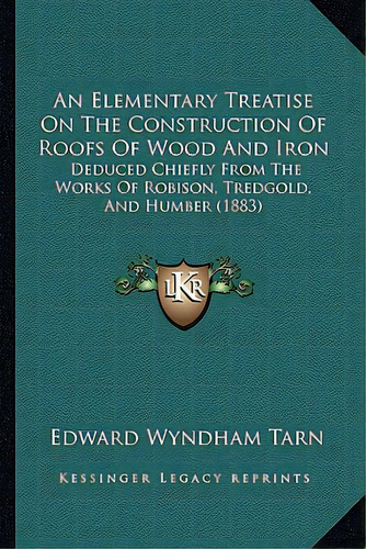 An Elementary Treatise On The Construction Of Roofs Of Wood And Iron: Deduced Chiefly From The Wo..., De Tarn, Edward Wyndham. Editorial Kessinger Pub Llc, Tapa Blanda En Inglés