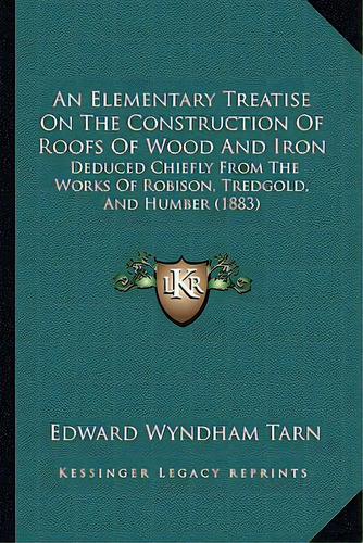 An Elementary Treatise On The Construction Of Roofs Of Wood And Iron: Deduced Chiefly From The Wo..., De Tarn, Edward Wyndham. Editorial Kessinger Pub Llc, Tapa Blanda En Inglés