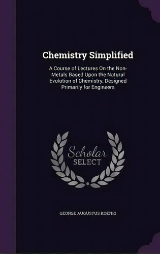 Chemistry Simplified : A Course Of Lectures On The Non-metals Based Upon The Natural Evolution Of..., De George Augustus Koenig. Editorial Palala Press, Tapa Dura En Inglés