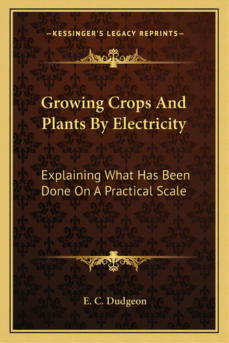 Growing Crops And Plants By Electricity: Explaining What Has Been Done On A Practical Scale, De Dudgeon, E. C.. Editorial Kessinger Pub Llc, Tapa Blanda En Inglés
