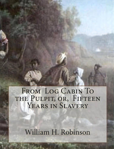 From Log Cabin To The Pulpit, Or, Fifteen Years In Slavery, De William H Robinson. Editorial Createspace Independent Publishing Platform, Tapa Blanda En Inglés