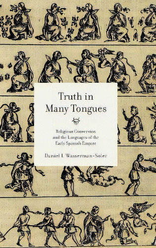 Truth In Many Tongues : Religious Conversion And The Languages Of The Early Spanish Empire, De Daniel I. Wasserman-soler. Editorial Pennsylvania State University Press, Tapa Dura En Inglés