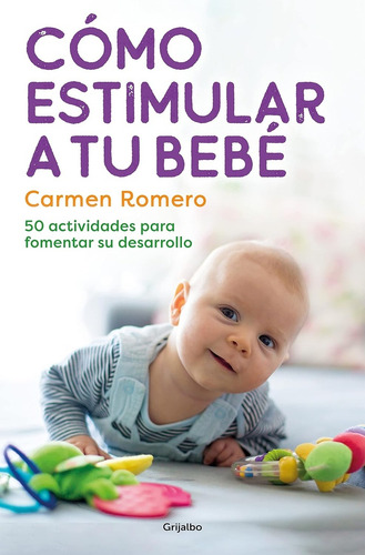 Cómo Estimular A Tu Bebe: 50 Actividades Para Fomentar Su Desarrollo, De Carmen Romero., Vol. 1. Editorial Grijalbo, Tapa Blanda, Edición 1 En Español