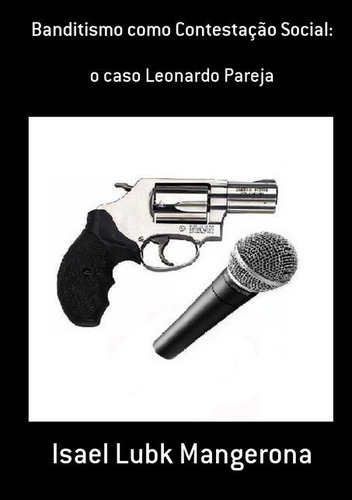 Banditismo Como Contestação Social:: O Caso Leonardo Pareja, De Isael Lubk Mangerona. Série Não Aplicável, Vol. 1. Editora Clube De Autores, Capa Mole, Edição 1 Em Português, 2011