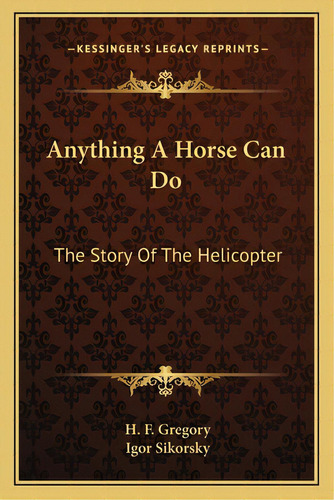 Anything A Horse Can Do: The Story Of The Helicopter, De Gregory, H. F.. Editorial Kessinger Pub Llc, Tapa Blanda En Inglés