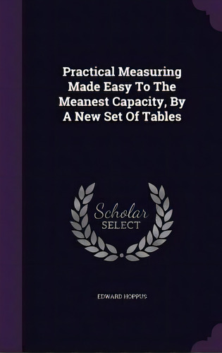 Practical Measuring Made Easy To The Meanest Capacity, By A New Set Of Tables, De Hoppus, Edward. Editorial Palala Pr, Tapa Dura En Inglés