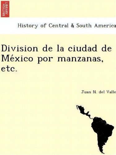 Division De La Ciudad De Meãâãâxico Por Manzanas, Etc., De Juan N Del Valle. History Of Central & South America, Vol. 1. Editorial British Library Historical Print Editions, Tapa Blanda En Español