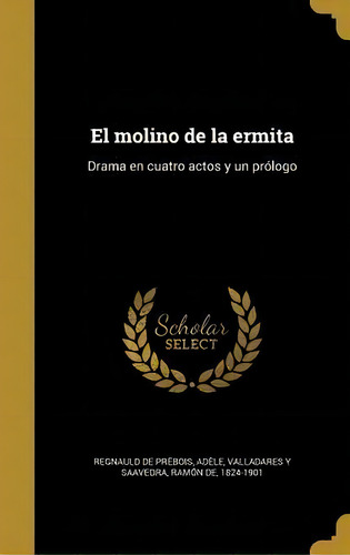 El Molino De La Ermita : Drama En Cuatro Actos Y Un Pr Logo: Drama En Cuatro Actos Y Un Prólogo, De Adele Regnauld De Prebois. Molino, Vol. 1. Editorial Scholar Select, Tapa Blanda En Español