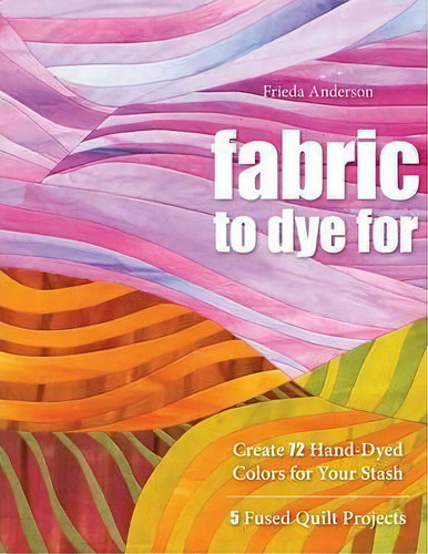 Fabric To Dye For : Create 72 Hand-dyed Colors For Your Stash * 5 Fused Quilt Projects, De Laurel Anderson. Editorial C & T Publishing, Tapa Blanda En Inglés