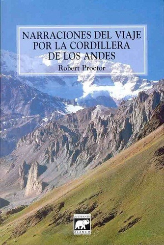 NARRACIONES DEL VIAJE POR LAS CORDILLERAS DE LOS ANDES, de PROCTOR, ROBERT. Editorial ELEFANTE BLANCO, edición 1 en español