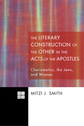 The Literary Construction Of The Other In The Acts Of The Apostles: Charismatics, The Jews, And W..., De Smith, Mitzi J.. Editorial Pickwick Pubn, Tapa Blanda En Inglés