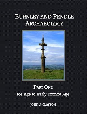 Burnley And Pendle Archaeology: Ice Age To Early Bronze A...