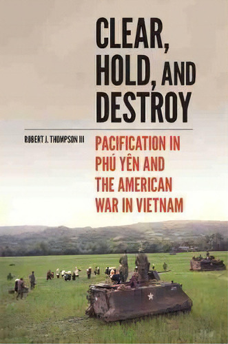 Clear, Hold, And Destroy : Pacification In Phu Yen And The American War In Vietnam, De Robert J. Thompson. Editorial University Of Oklahoma Press, Tapa Dura En Inglés