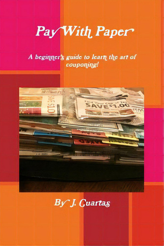 Pay With Paper: A Beginner's Guide To Learn The Art Of Couponing!, De Cuartas, J.., Vol. 1. Editorial Lulu Pr, Tapa Blanda En Inglés