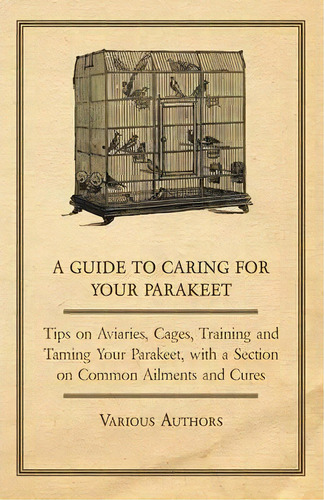 A Guide To Caring For Your Parakeet - Tips On Aviaries, Cages, Training And Taming Your Parakeet ..., De Various. Editorial Read Books, Tapa Blanda En Inglés