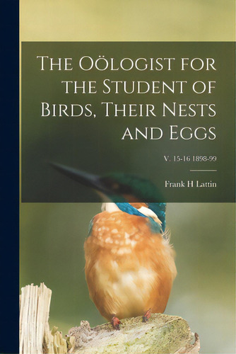 The Oãâ¶logist For The Student Of Birds, Their Nests And Eggs; V. 15-16 1898-99, De Lattin, Frank H.. Editorial Legare Street Pr, Tapa Blanda En Inglés