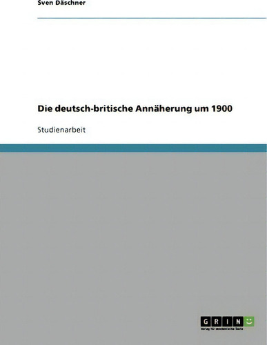 Die Deutsch-britische Annaherung Um 1900, De Sven Däschner., Vol. 1. Editorial Grin Publishing, Tapa Blanda En Alemán