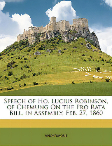Speech Of Ho. Lucius Robinson, Of Chemung On The Pro Rata Bill, In Assembly, Feb. 27, 1860, De Anonymous. Editorial Nabu Pr, Tapa Blanda En Inglés