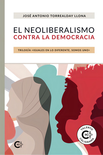 El Neoliberalismo Contra La Democracia, De Torrealday Llona , José Antonio.. Trilogía «iguales En Lo Diferente, Somos Uno», Vol. 1.0. Editorial Caligrama, Tapa Blanda, Edición 1.0 En Español, 2021