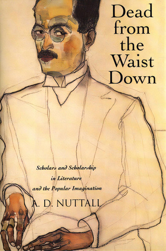 Dead From The Waist Down: Scholars And Scholarship In Literature And The Popular Imagination, De Nuttall, A. D.. Editorial Yale Univ Pr, Tapa Blanda En Inglés