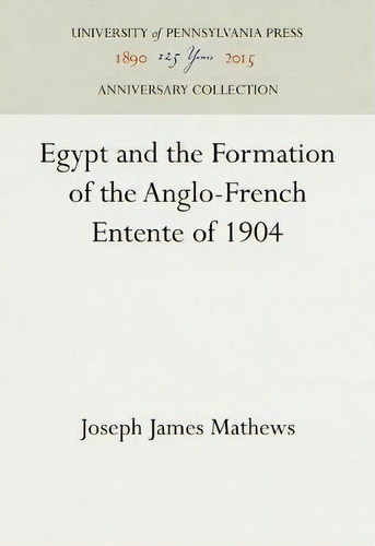 Egypt And The Formation Of The Anglo-french Entente Of 1904, De Joseph James Mathews., Vol. 1. Editorial University Of Pennsylvania Press, Tapa Dura En Inglés
