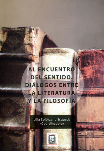 Al Encuentro Del Sentido. Diálogos Entre La Literatura Y La Filosofía, De Lilia Solorzano Esqueda. Editorial Universidad De Guanajuato, Tapa Blanda, Edición 2017 En Español