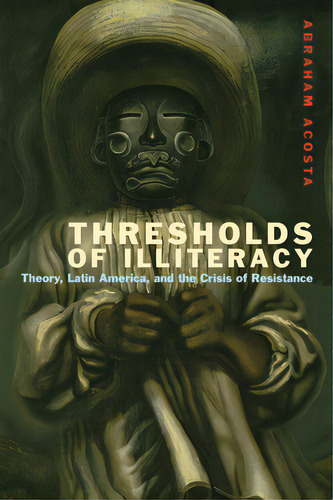 Thresholds Of Illiteracy: Theory, Latin America, And The Crisis Of Resistance, De Acosta, Abraham. Editorial Amer Literatures Initiative, Tapa Dura En Inglés