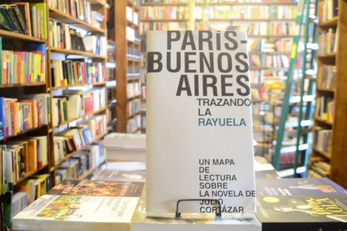 París - Buenos Aires: Trazando La Rayuela Un Mapa De Lectura