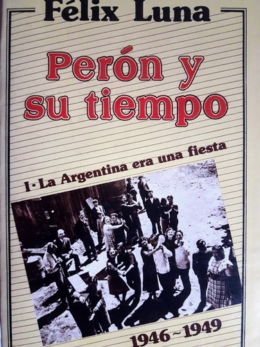 Perón Y Su Tiempo 1  La Argentina Era Una Fiesta Felix Luna 