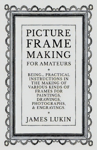 Picture Frame Making For Amateurs - Being Practical Instructions In The Making Of Various Kinds O..., De James Lukin. Editorial Old Hand Books, Tapa Blanda En Inglés