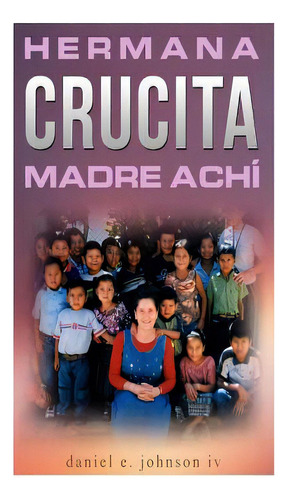 Hermana Crucita Madre Achi: La Historia De Una Mujer Entregada A Dios, Sirviendo Al Pueblo Achãâ..., De Johnson Iv, Daniel E.. Editorial Createspace, Tapa Blanda En Español