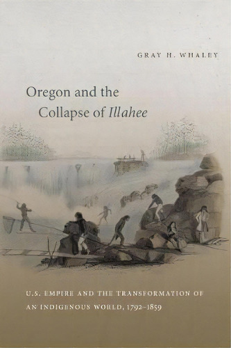 Oregon And The Collapse Of Illahee : U.s. Empire And The Transformation Of An Indigenous World, 1..., De Gray H. Whaley. Editorial The University Of North Carolina Press, Tapa Blanda En Inglés